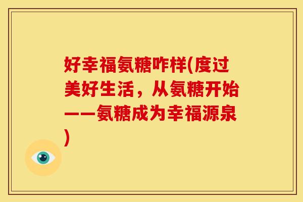 好幸福氨糖咋样(度过美好生活，从氨糖开始——氨糖成为幸福源泉)