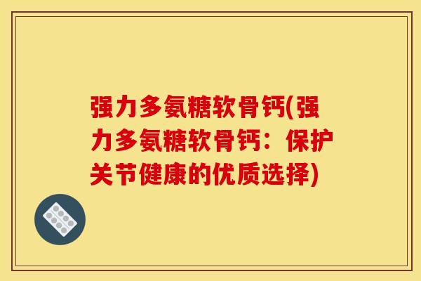 强力多氨糖软骨钙(强力多氨糖软骨钙:保护关节健康的优质选择) 强力多氨糖软骨钙(强力多氨糖软骨钙:保护关节健康的优质选择)