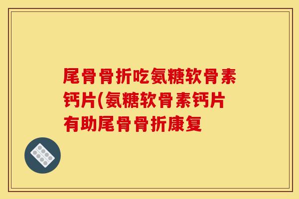 尾骨吃氨糖软骨素钙片(氨糖软骨素钙片有助尾骨康复 尾骨吃氨糖软骨素钙片(氨糖软骨素钙片有助尾骨康复