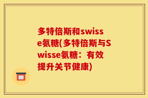 多特倍斯和swisse氨糖(多特倍斯与Swisse氨糖:有效提升关节健康) 多特倍斯和swisse氨糖(多特倍斯与Swisse氨糖:有效提升关节健康)
