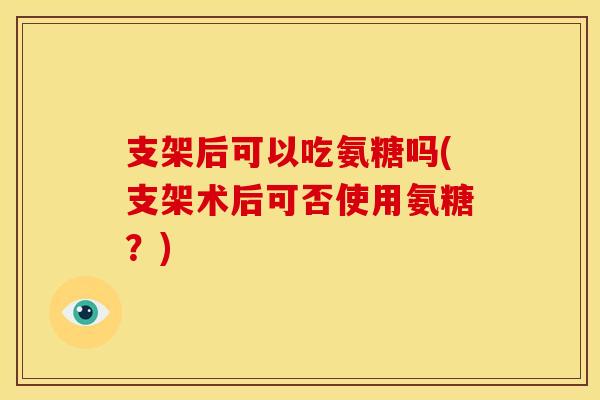 支架后可以吃氨糖吗(支架术后可否使用氨糖？)