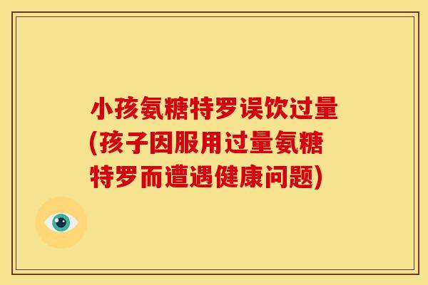 小孩氨糖特罗误饮过量(孩子因服用过量氨糖特罗而遭遇健康问题) 小孩氨糖特罗误饮过量(孩子因服用过量氨糖特罗而遭遇健康问题)