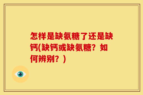 怎样是缺氨糖了还是缺钙(缺钙或缺氨糖?如何辨别?) 怎样是缺氨糖了还是缺钙(缺钙或缺氨糖?如何辨别?)
