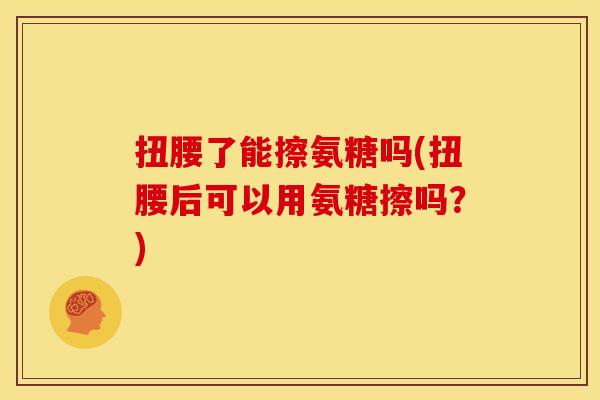 扭腰了能擦氨糖吗(扭腰后可以用氨糖擦吗?) 扭腰了能擦氨糖吗(扭腰后可以用氨糖擦吗?)