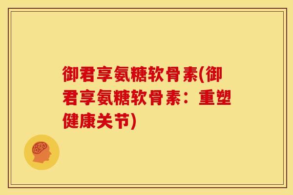 御君享氨糖软骨素(御君享氨糖软骨素:重塑健康关节) 御君享氨糖软骨素(御君享氨糖软骨素:重塑健康关节)