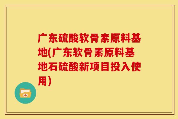 广东硫酸软骨素原料基地(广东软骨素原料基地石硫酸新项目投入使用) 广东硫酸软骨素原料基地(广东软骨素原料基地石硫酸新项目投入使用)