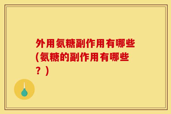 外用氨糖副作用有哪些(氨糖的副作用有哪些？)