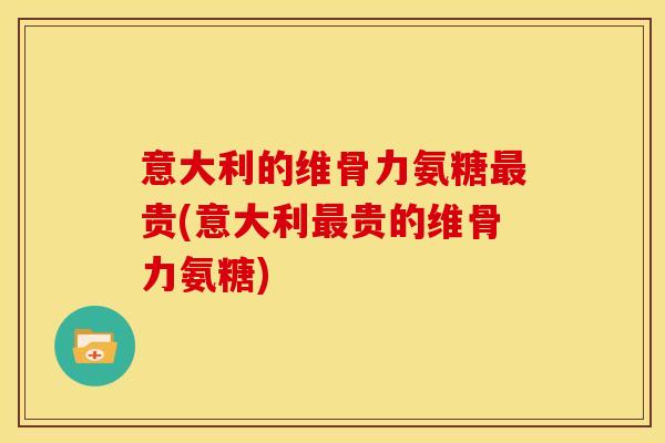 意大利的维骨力氨糖贵(意大利贵的维骨力氨糖) 意大利的维骨力氨糖贵(意大利贵的维骨力氨糖)