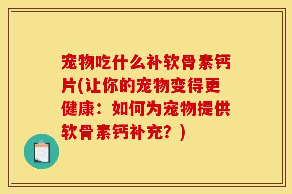 宠物吃什么补软骨素钙片(让你的宠物变得更健康:如何为宠物提供软骨素钙补充?) 宠物吃什么补软骨素钙片(让你的宠物变得更健康:如何为宠物提供软骨素钙补充?)