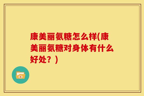 康美丽氨糖怎么样(康美丽氨糖对身体有什么好处?) 康美丽氨糖怎么样(康美丽氨糖对身体有什么好处?)
