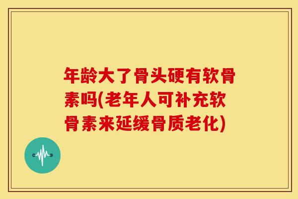 年龄大了骨头硬有软骨素吗(老年人可补充软骨素来延缓骨质老化) 年龄大了骨头硬有软骨素吗(老年人可补充软骨素来延缓骨质老化)