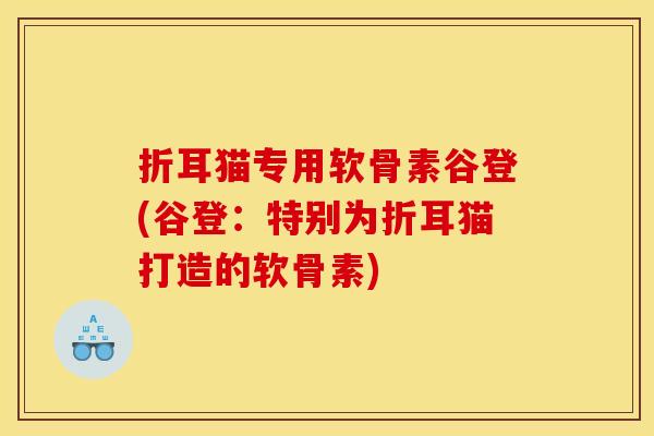折耳猫专用软骨素谷登(谷登:特别为折耳猫打造的软骨素) 折耳猫专用软骨素谷登(谷登:特别为折耳猫打造的软骨素)