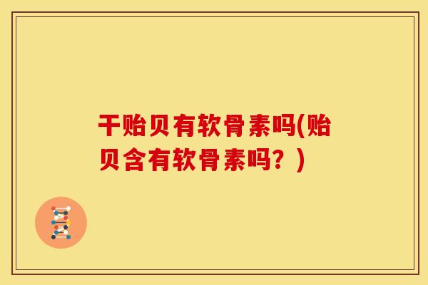 干贻贝有软骨素吗(贻贝含有软骨素吗?) 干贻贝有软骨素吗(贻贝含有软骨素吗?)