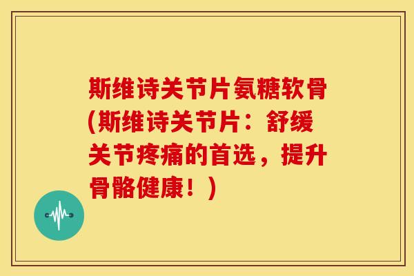 斯维诗关节片氨糖软骨(斯维诗关节片:舒缓关节的首选,提升骨骼健康!) 斯维诗关节片氨糖软骨(斯维诗关节片:舒缓关节的首选,提升骨骼健康!)