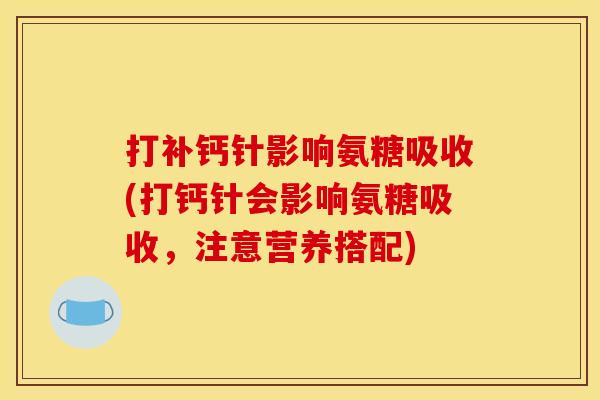 打补钙针影响氨糖吸收(打钙针会影响氨糖吸收,注意营养搭配) 打补钙针影响氨糖吸收(打钙针会影响氨糖吸收,注意营养搭配)
