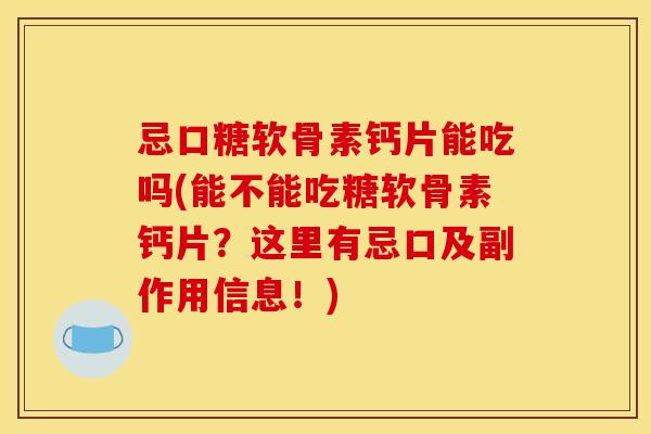 忌口糖软骨素钙片能吃吗(能不能吃糖软骨素钙片？这里有忌口及副作用信息！)