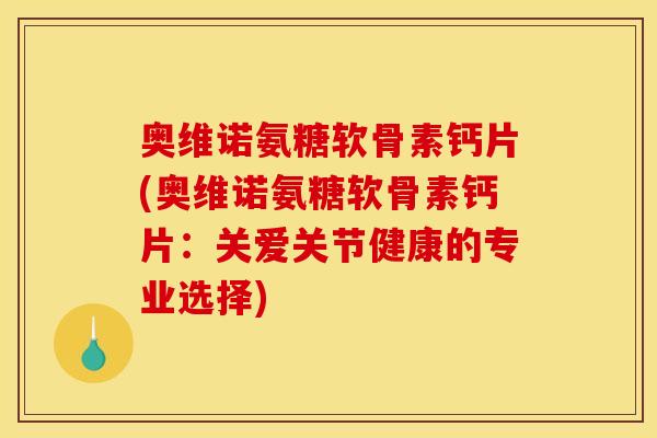 奥维诺氨糖软骨素钙片(奥维诺氨糖软骨素钙片:关爱关节健康的专业选择) 奥维诺氨糖软骨素钙片(奥维诺氨糖软骨素钙片:关爱关节健康的专业选择)