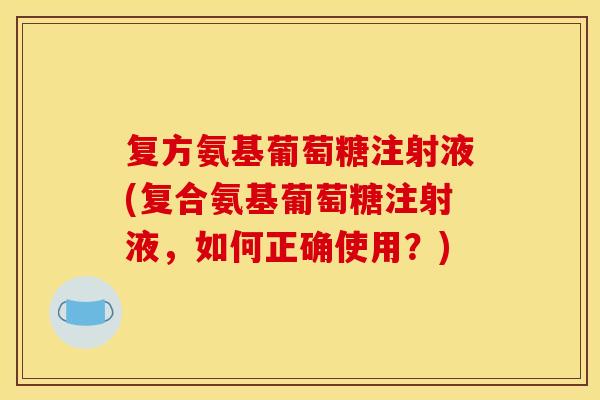 复方氨基葡萄糖注射液(复合氨基葡萄糖注射液，如何正确使用？)
