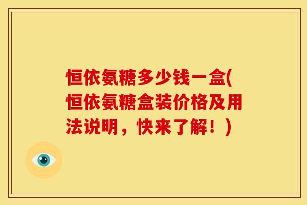 恒依氨糖多少钱一盒(恒依氨糖盒装价格及用法说明，快来了解！)