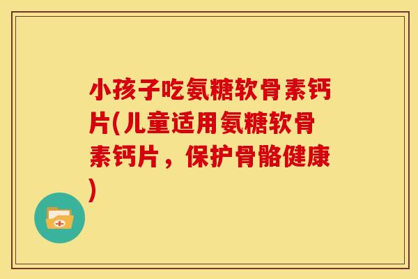 小孩子吃氨糖软骨素钙片(儿童适用氨糖软骨素钙片,保护骨骼健康) 小孩子吃氨糖软骨素钙片(儿童适用氨糖软骨素钙片,保护骨骼健康)