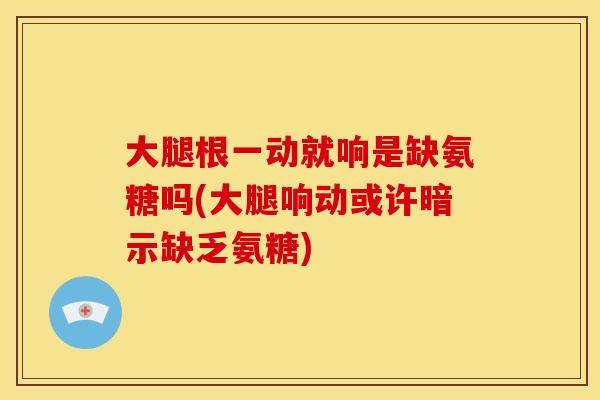 大腿根一动就响是缺氨糖吗(大腿响动或许暗示缺乏氨糖) 大腿根一动就响是缺氨糖吗(大腿响动或许暗示缺乏氨糖)