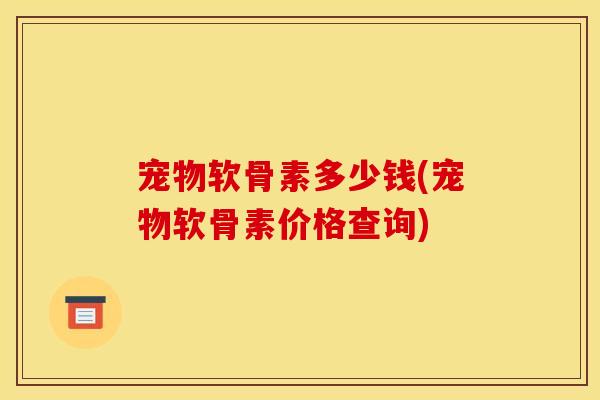 宠物软骨素多少钱(宠物软骨素价格查询) 宠物软骨素多少钱(宠物软骨素价格查询)