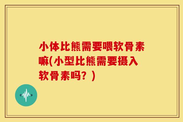 小体比熊需要喂软骨素嘛(小型比熊需要摄入软骨素吗?) 小体比熊需要喂软骨素嘛(小型比熊需要摄入软骨素吗?)