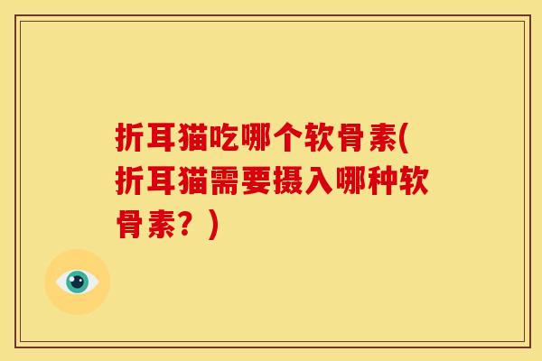 折耳猫吃哪个软骨素(折耳猫需要摄入哪种软骨素?) 折耳猫吃哪个软骨素(折耳猫需要摄入哪种软骨素?)