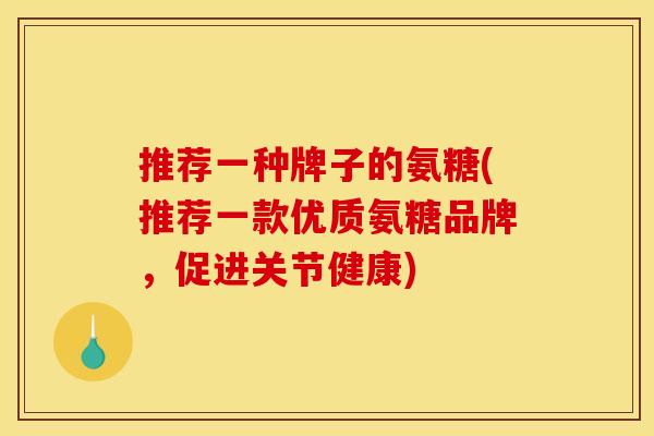 推荐一种牌子的氨糖(推荐一款优质氨糖品牌,促进关节健康) 推荐一种牌子的氨糖(推荐一款优质氨糖品牌,促进关节健康)