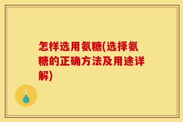 怎样选用氨糖(选择氨糖的正确方法及用途详解) 怎样选用氨糖(选择氨糖的正确方法及用途详解)