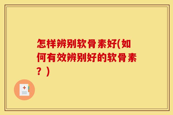 怎样辨别软骨素好(如何有效辨别好的软骨素?) 怎样辨别软骨素好(如何有效辨别好的软骨素?)