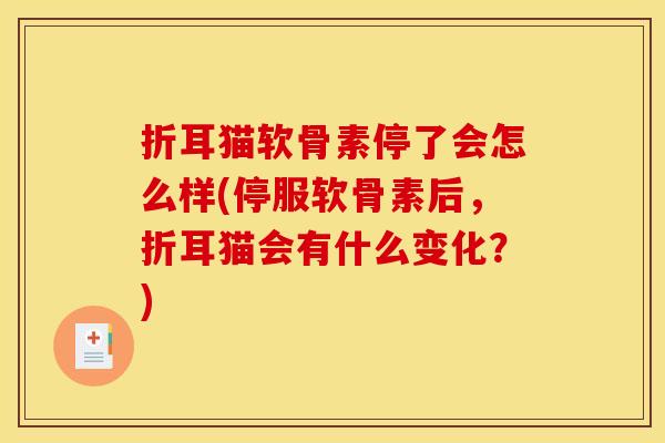 折耳猫软骨素停了会怎么样(停服软骨素后,折耳猫会有什么变化?) 折耳猫软骨素停了会怎么样(停服软骨素后,折耳猫会有什么变化?)
