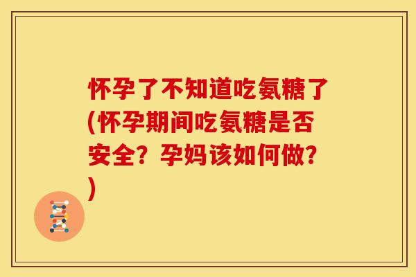 怀孕了不知道吃氨糖了(怀孕期间吃氨糖是否安全?孕妈该如何做?) 怀孕了不知道吃氨糖了(怀孕期间吃氨糖是否安全?孕妈该如何做?)