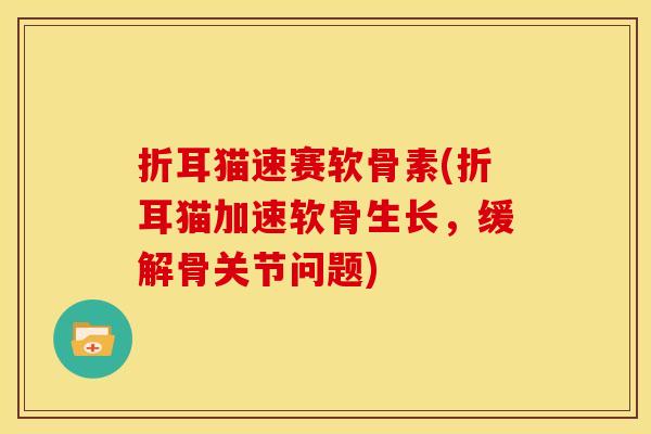 折耳猫速赛软骨素(折耳猫加速软骨生长，缓解骨关节问题)