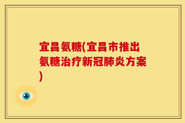 宜昌氨糖(宜昌市推出氨糖新冠炎方案)