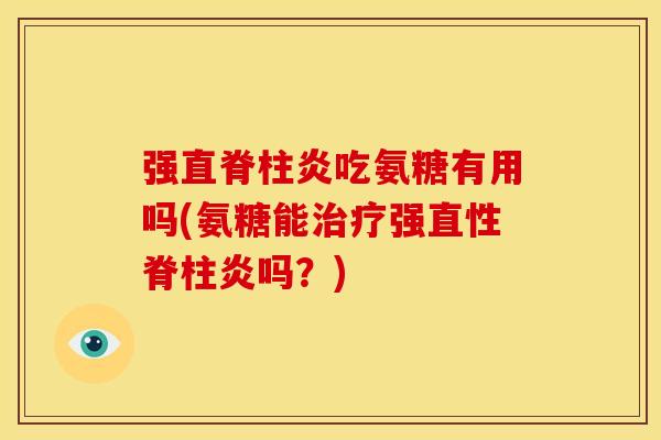 强直脊柱炎吃氨糖有用吗(氨糖能强吗?) 强直脊柱炎吃氨糖有用吗(氨糖能强吗?)