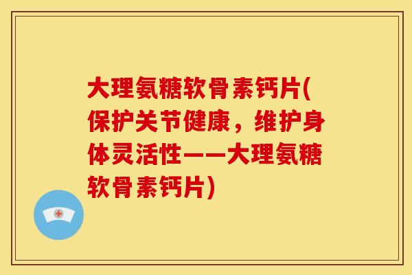 大理氨糖软骨素钙片(保护关节健康,维护身体灵活性——大理氨糖软骨素钙片) 大理氨糖软骨素钙片(保护关节健康,维护身体灵活性——大理氨糖软骨素钙片)