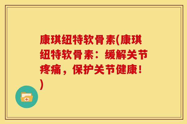 康琪纽特软骨素(康琪纽特软骨素:缓解关节,保护关节健康!) 康琪纽特软骨素(康琪纽特软骨素:缓解关节,保护关节健康!)