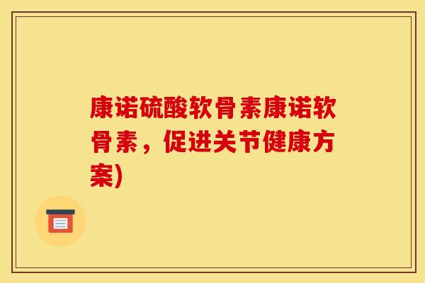 康诺硫酸软骨素康诺软骨素,促进关节健康方案) 康诺硫酸软骨素康诺软骨素,促进关节健康方案)