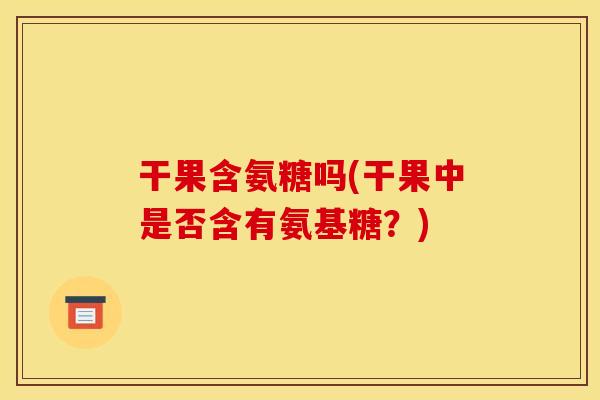 干果含氨糖吗(干果中是否含有氨基糖?) 干果含氨糖吗(干果中是否含有氨基糖?)