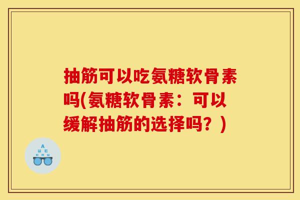 抽筋可以吃氨糖软骨素吗(氨糖软骨素：可以缓解抽筋的选择吗？)
