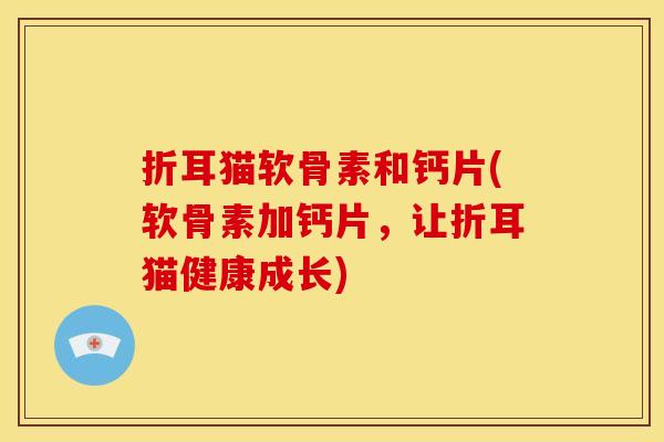 折耳猫软骨素和钙片(软骨素加钙片,让折耳猫健康成长) 折耳猫软骨素和钙片(软骨素加钙片,让折耳猫健康成长)