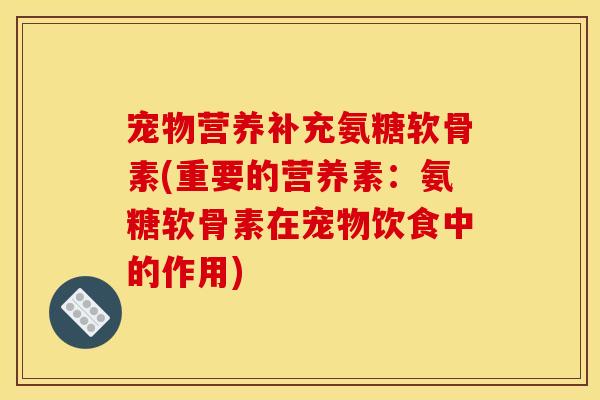 宠物营养补充氨糖软骨素(重要的营养素:氨糖软骨素在宠物饮食中的作用) 宠物营养补充氨糖软骨素(重要的营养素:氨糖软骨素在宠物饮食中的作用)