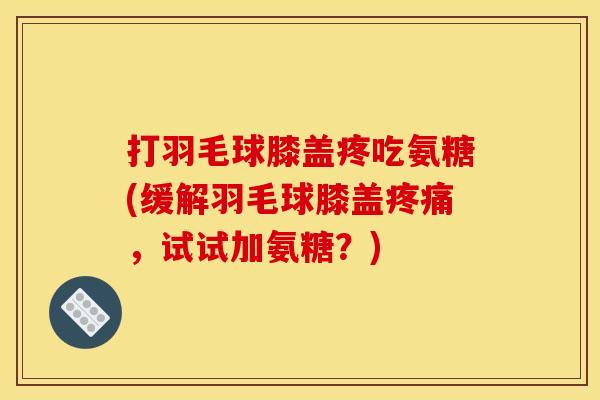 打羽毛球膝盖疼吃氨糖(缓解羽毛球膝盖,试试加氨糖?) 打羽毛球膝盖疼吃氨糖(缓解羽毛球膝盖,试试加氨糖?)