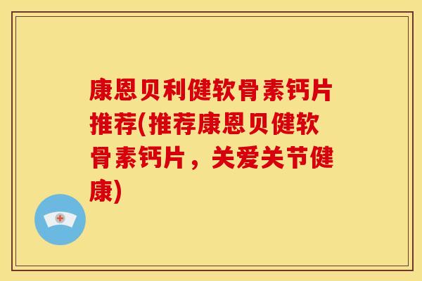 康恩贝利健软骨素钙片推荐(推荐康恩贝健软骨素钙片,关爱关节健康) 康恩贝利健软骨素钙片推荐(推荐康恩贝健软骨素钙片,关爱关节健康)