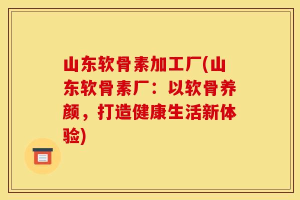 山东软骨素加工厂(山东软骨素厂:以软骨养颜,打造健康生活新体验) 山东软骨素加工厂(山东软骨素厂:以软骨养颜,打造健康生活新体验)