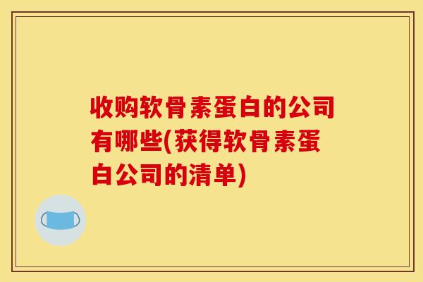 收购软骨素蛋白的公司有哪些(获得软骨素蛋白公司的清单) 收购软骨素蛋白的公司有哪些(获得软骨素蛋白公司的清单)