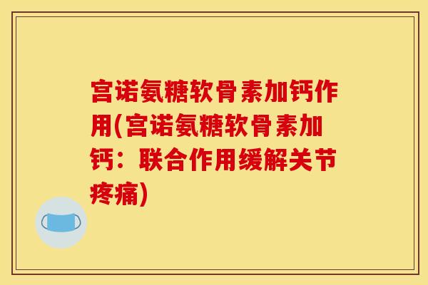 宫诺氨糖软骨素加钙作用(宫诺氨糖软骨素加钙:联合作用缓解关节) 宫诺氨糖软骨素加钙作用(宫诺氨糖软骨素加钙:联合作用缓解关节)