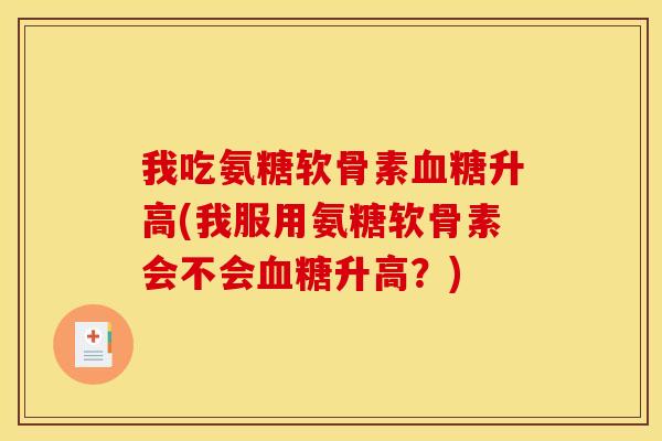 我吃氨糖软骨素升高(我服用氨糖软骨素会不会升高？)