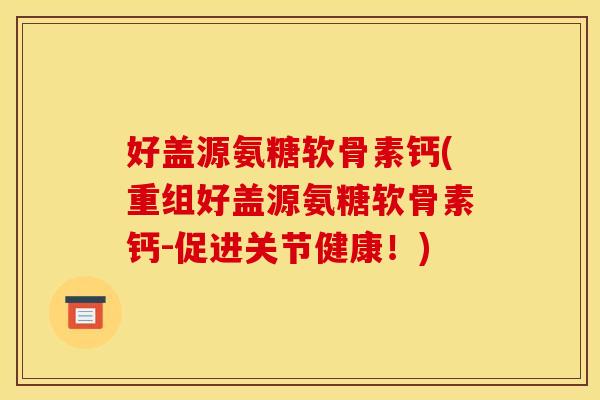 好盖源氨糖软骨素钙(重组好盖源氨糖软骨素钙-促进关节健康！)